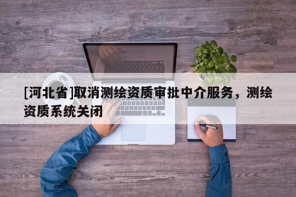 [河北省]取消測繪資質(zhì)審批中介服務(wù)，測繪資質(zhì)系統(tǒng)關(guān)閉