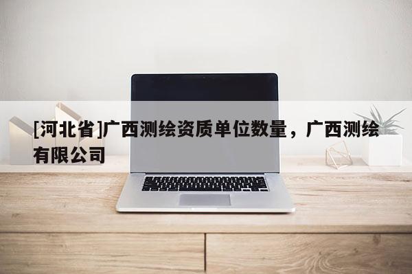 [河北省]廣西測繪資質單位數(shù)量，廣西測繪有限公司