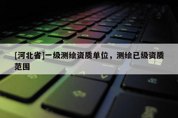 [河北省]一級測繪資質(zhì)單位，測繪已級資質(zhì)范圍