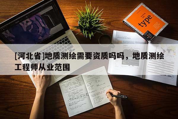 [河北省]地質(zhì)測(cè)繪需要資質(zhì)嗎嗎，地質(zhì)測(cè)繪工程師從業(yè)范圍
