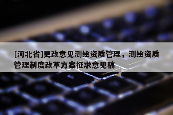 [河北省]更改意見測(cè)繪資質(zhì)管理，測(cè)繪資質(zhì)管理制度改革方案征求意見稿