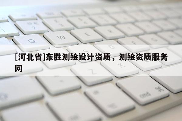 [河北省]東勝測(cè)繪設(shè)計(jì)資質(zhì)，測(cè)繪資質(zhì)服務(wù)網(wǎng)