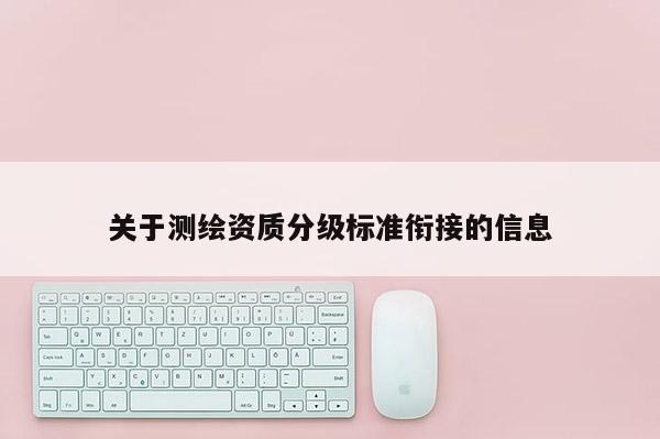 關于測繪資質分級標準銜接的信息