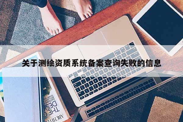 關于測繪資質系統備案查詢失敗的信息