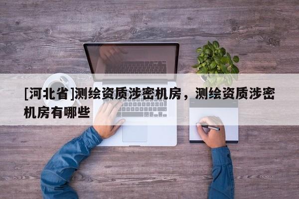 [河北省]測繪資質(zhì)涉密機房，測繪資質(zhì)涉密機房有哪些