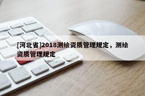 [河北省]2018測繪資質管理規(guī)定，測繪資質管理規(guī)定
