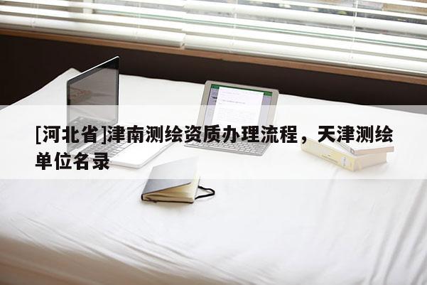[河北省]津南測繪資質(zhì)辦理流程，天津測繪單位名錄