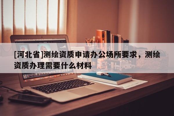 [河北省]測繪資質(zhì)申請辦公場所要求，測繪資質(zhì)辦理需要什么材料