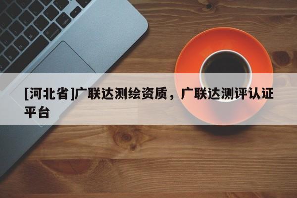[河北省]廣聯(lián)達(dá)測(cè)繪資質(zhì)，廣聯(lián)達(dá)測(cè)評(píng)認(rèn)證平臺(tái)