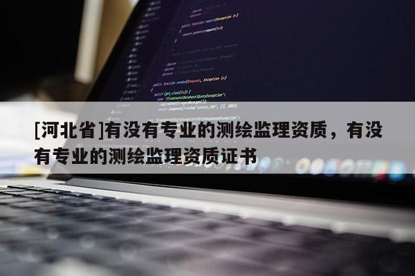 [河北省]有沒有專業(yè)的測繪監(jiān)理資質(zhì)，有沒有專業(yè)的測繪監(jiān)理資質(zhì)證書
