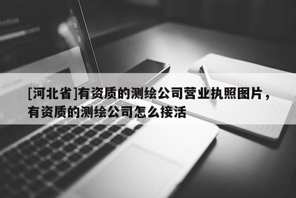 [河北省]有資質(zhì)的測(cè)繪公司營(yíng)業(yè)執(zhí)照?qǐng)D片，有資質(zhì)的測(cè)繪公司怎么接活