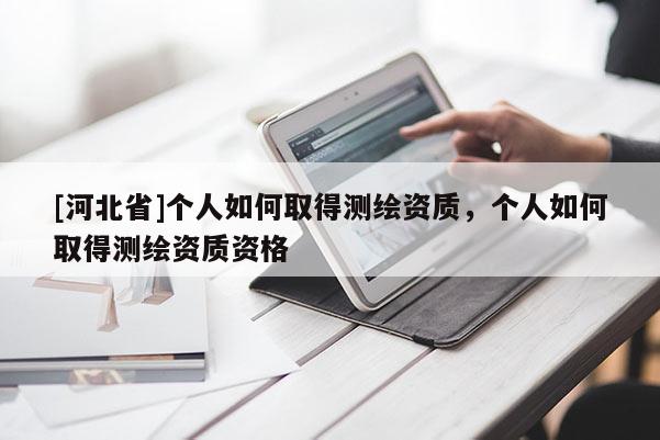 [河北省]個(gè)人如何取得測(cè)繪資質(zhì)，個(gè)人如何取得測(cè)繪資質(zhì)資格