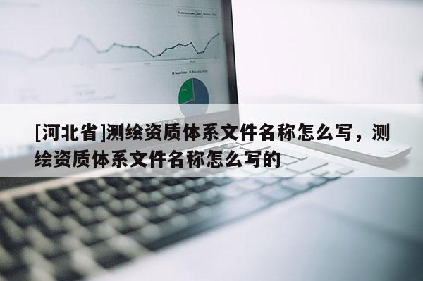 [河北省]測(cè)繪資質(zhì)體系文件名稱怎么寫，測(cè)繪資質(zhì)體系文件名稱怎么寫的