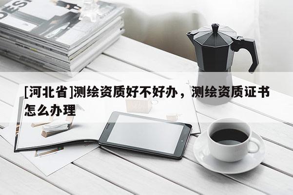 [河北省]測(cè)繪資質(zhì)好不好辦，測(cè)繪資質(zhì)證書怎么辦理