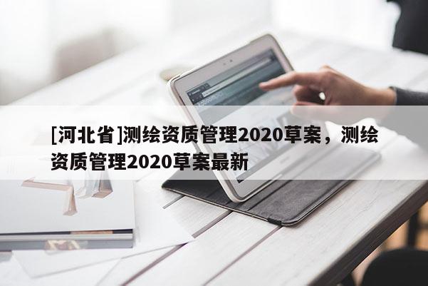 [河北省]測繪資質(zhì)管理2020草案，測繪資質(zhì)管理2020草案最新