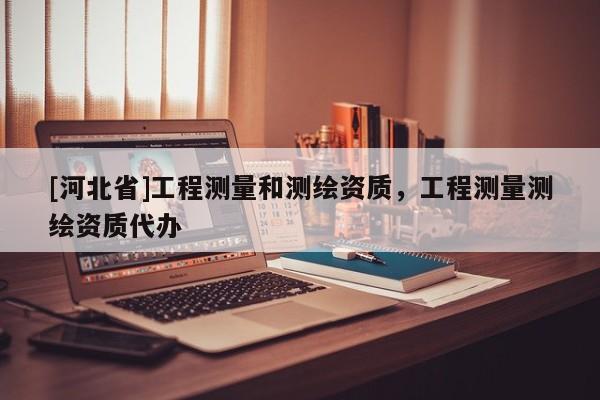 [河北省]工程測量和測繪資質(zhì)，工程測量測繪資質(zhì)代辦