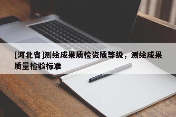 [河北省]測(cè)繪成果質(zhì)檢資質(zhì)等級(jí)，測(cè)繪成果質(zhì)量檢驗(yàn)標(biāo)準(zhǔn)