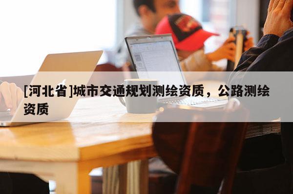 [河北省]城市交通規(guī)劃測(cè)繪資質(zhì)，公路測(cè)繪資質(zhì)