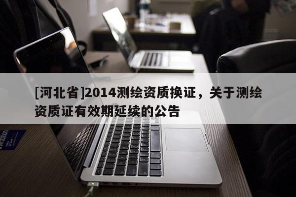 [河北省]2014測(cè)繪資質(zhì)換證，關(guān)于測(cè)繪資質(zhì)證有效期延續(xù)的公告