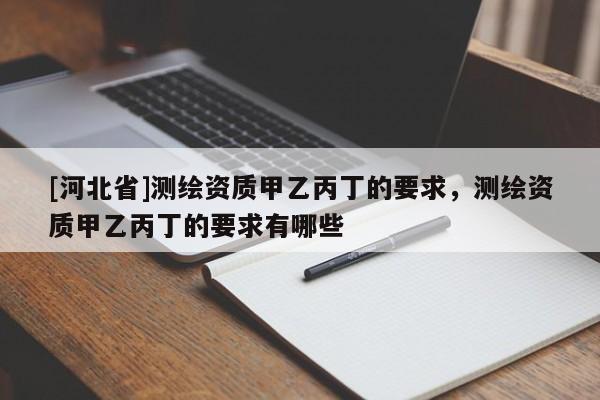 [河北省]測繪資質甲乙丙丁的要求，測繪資質甲乙丙丁的要求有哪些