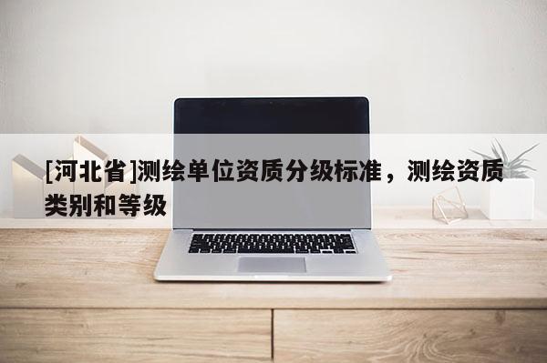 [河北省]測繪單位資質(zhì)分級標(biāo)準(zhǔn)，測繪資質(zhì)類別和等級