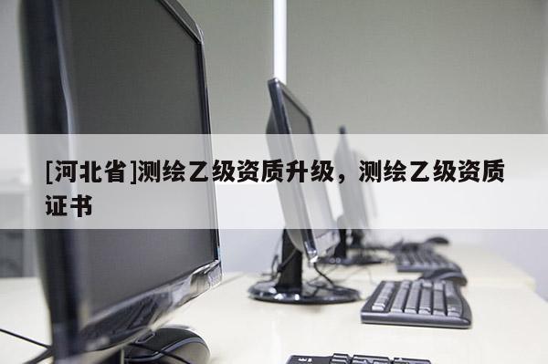[河北省]測繪乙級資質(zhì)升級，測繪乙級資質(zhì)證書