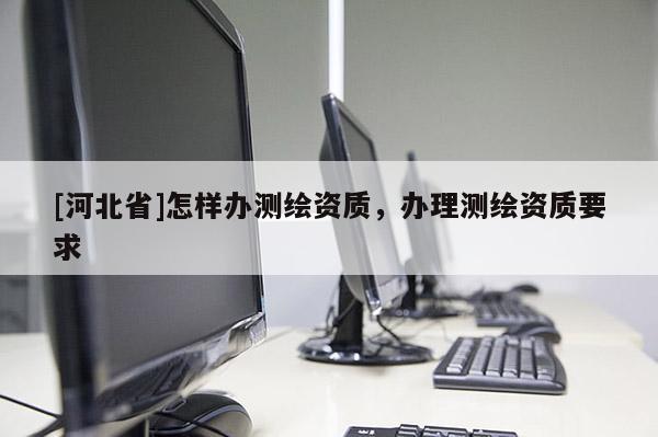 [河北省]怎樣辦測繪資質，辦理測繪資質要求