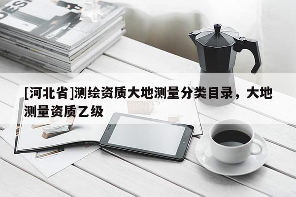 [河北省]測繪資質(zhì)大地測量分類目錄，大地測量資質(zhì)乙級