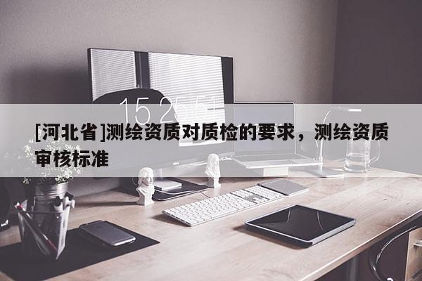 [河北省]測繪資質(zhì)對質(zhì)檢的要求，測繪資質(zhì)審核標準
