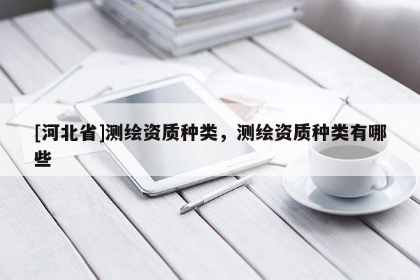[河北省]測(cè)繪資質(zhì)種類(lèi)，測(cè)繪資質(zhì)種類(lèi)有哪些