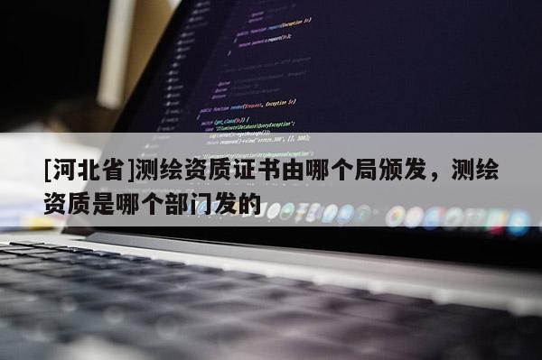 [河北省]測繪資質(zhì)證書由哪個局頒發(fā)，測繪資質(zhì)是哪個部門發(fā)的