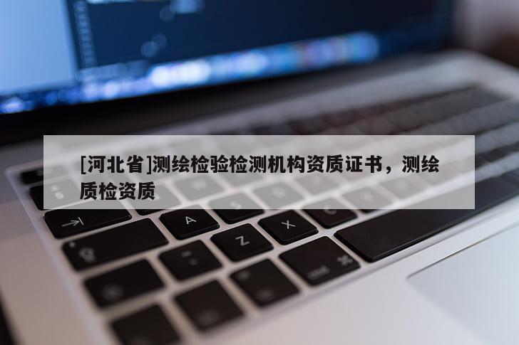 [河北省]測(cè)繪檢驗(yàn)檢測(cè)機(jī)構(gòu)資質(zhì)證書，測(cè)繪質(zhì)檢資質(zhì)