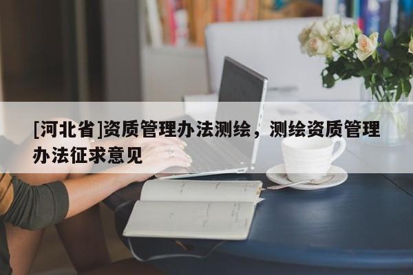[河北省]資質(zhì)管理辦法測(cè)繪，測(cè)繪資質(zhì)管理辦法征求意見