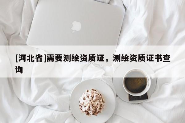 [河北省]需要測繪資質(zhì)證，測繪資質(zhì)證書查詢