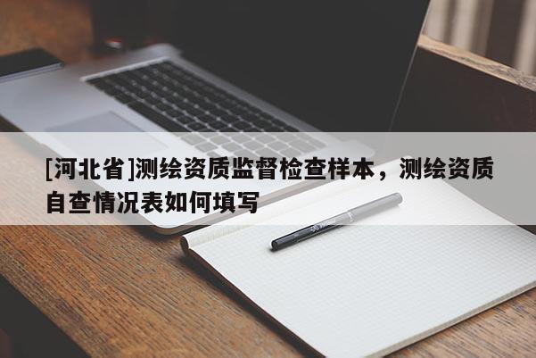 [河北省]測繪資質(zhì)監(jiān)督檢查樣本，測繪資質(zhì)自查情況表如何填寫