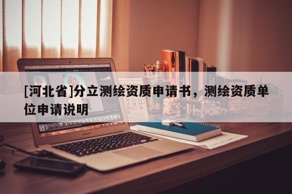 [河北省]分立測繪資質(zhì)申請書，測繪資質(zhì)單位申請說明