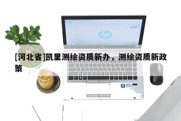 [河北省]凱里測繪資質(zhì)新辦，測繪資質(zhì)新政策