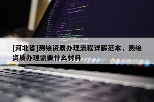 [河北省]測繪資質(zhì)辦理流程詳解范本，測繪資質(zhì)辦理需要什么材料