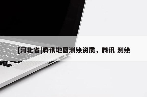 [河北省]騰訊地圖測繪資質(zhì)，騰訊 測繪