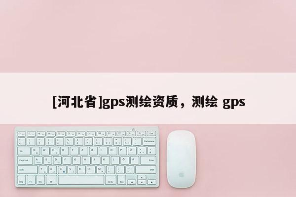 [河北省]gps測(cè)繪資質(zhì)，測(cè)繪 gps