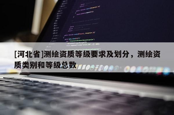 [河北省]測繪資質(zhì)等級要求及劃分，測繪資質(zhì)類別和等級總數(shù)