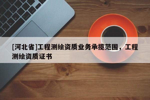 [河北省]工程測繪資質(zhì)業(yè)務(wù)承攬范圍，工程測繪資質(zhì)證書