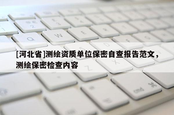 [河北省]測繪資質單位保密自查報告范文，測繪保密檢查內容