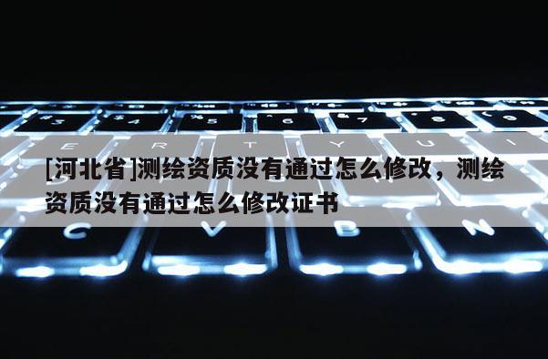 [河北省]測繪資質(zhì)沒有通過怎么修改，測繪資質(zhì)沒有通過怎么修改證書
