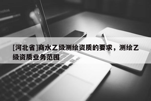 [河北省]商水乙級(jí)測(cè)繪資質(zhì)的要求，測(cè)繪乙級(jí)資質(zhì)業(yè)務(wù)范圍