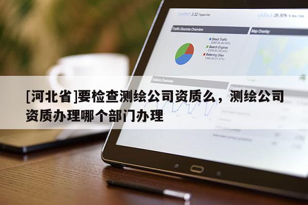 [河北省]要檢查測繪公司資質(zhì)么，測繪公司資質(zhì)辦理哪個(gè)部門辦理