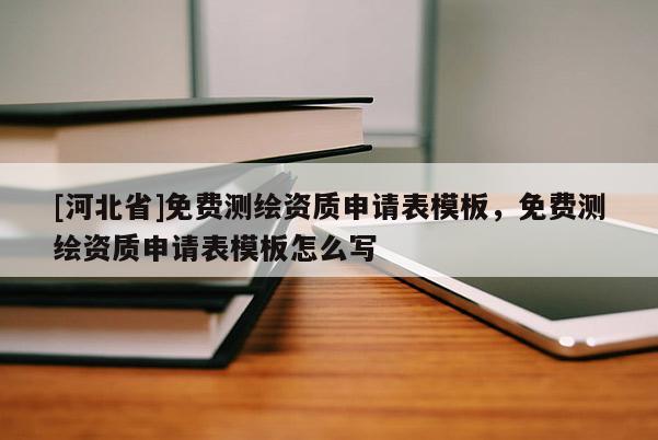 [河北省]免費(fèi)測繪資質(zhì)申請表模板，免費(fèi)測繪資質(zhì)申請表模板怎么寫