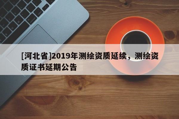 [河北省]2019年測(cè)繪資質(zhì)延續(xù)，測(cè)繪資質(zhì)證書延期公告
