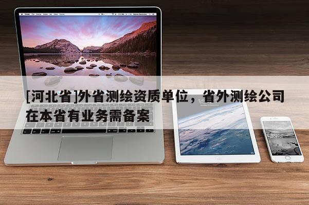[河北省]外省測繪資質單位，省外測繪公司在本省有業(yè)務需備案