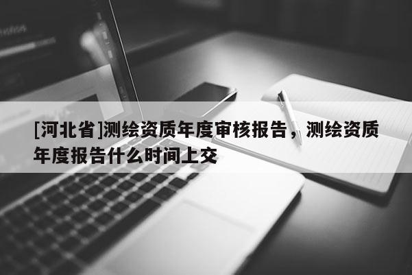 [河北省]測(cè)繪資質(zhì)年度審核報(bào)告，測(cè)繪資質(zhì)年度報(bào)告什么時(shí)間上交